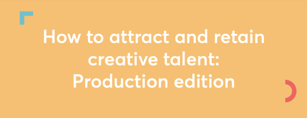 How to attract and retain creative talent: Production edition